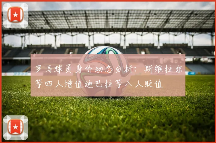罗马球员身价动态分析：斯维拉尔等四人增值迪巴拉等八人贬值