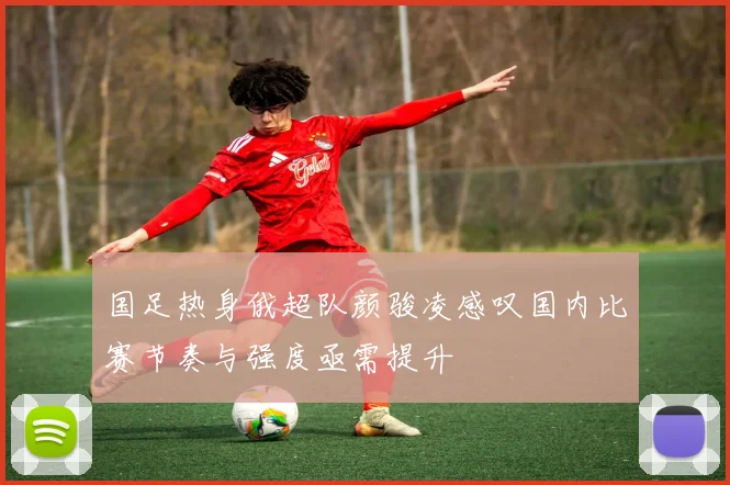 国足热身俄超队颜骏凌感叹国内比赛节奏与强度亟需提升