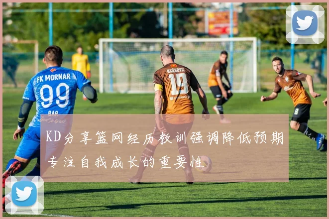 KD分享篮网经历教训强调降低预期专注自我成长的重要性