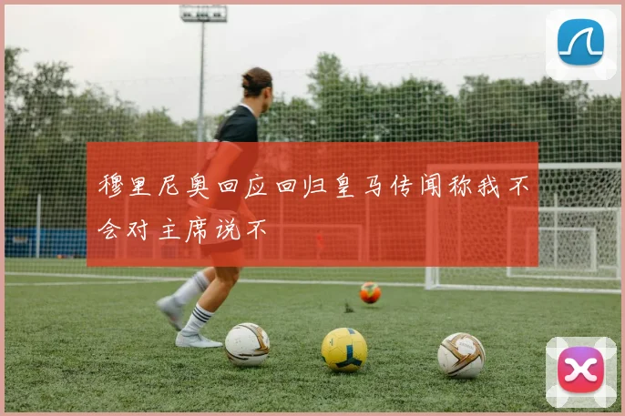 穆里尼奥回应回归皇马传闻称我不会对主席说不