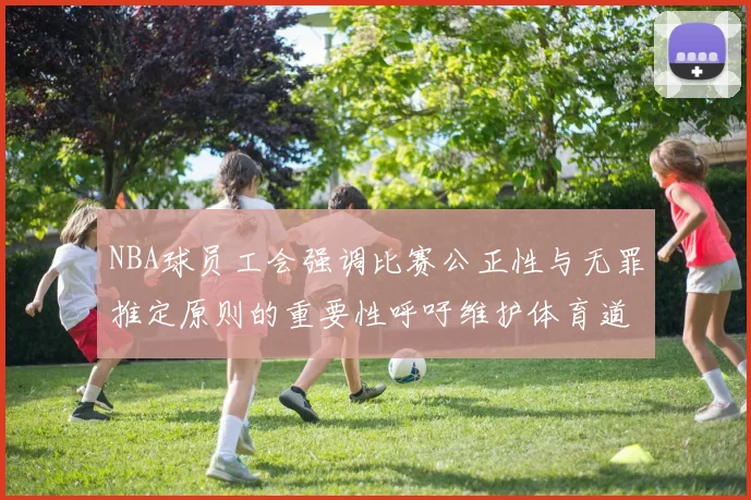 NBA球员工会强调比赛公正性与无罪推定原则的重要性呼吁维护体育道德