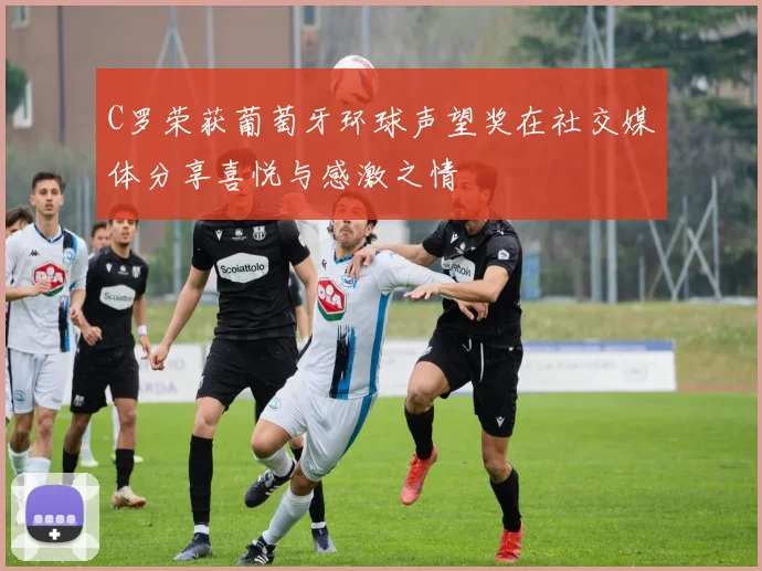 C罗荣获葡萄牙环球声望奖在社交媒体分享喜悦与感激之情